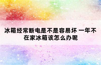 冰箱经常断电是不是容易坏 一年不在家冰箱该怎么办呢